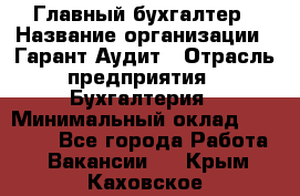 Главный бухгалтер › Название организации ­ Гарант Аудит › Отрасль предприятия ­ Бухгалтерия › Минимальный оклад ­ 35 000 - Все города Работа » Вакансии   . Крым,Каховское